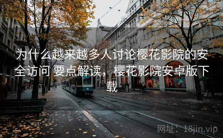 为什么越来越多人讨论樱花影院的安全访问 要点解读，樱花影院安卓版下载