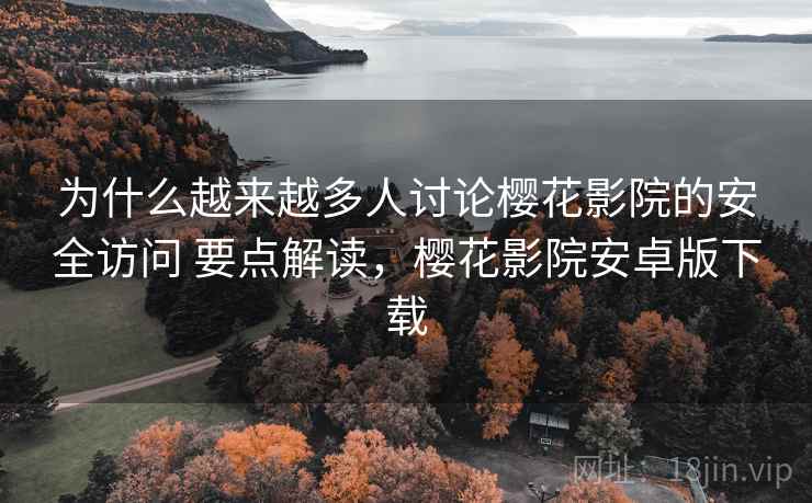 为什么越来越多人讨论樱花影院的安全访问 要点解读，樱花影院安卓版下载