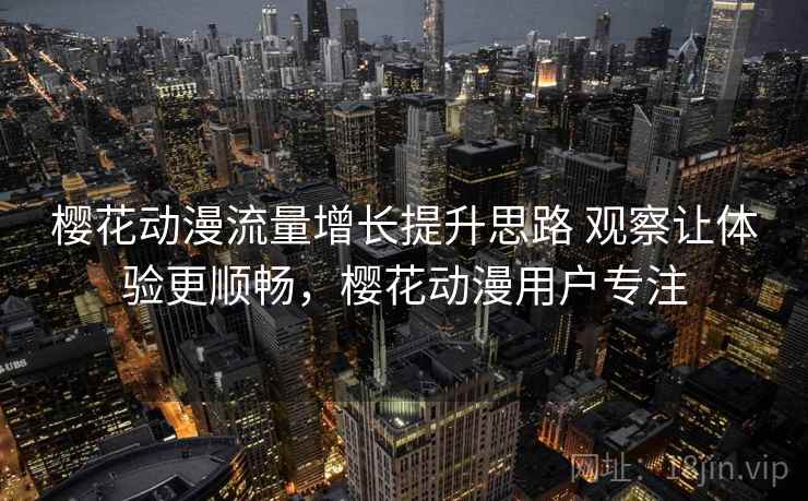 樱花动漫流量增长提升思路 观察让体验更顺畅，樱花动漫用户专注