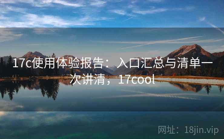 17c使用体验报告：入口汇总与清单一次讲清，17cool