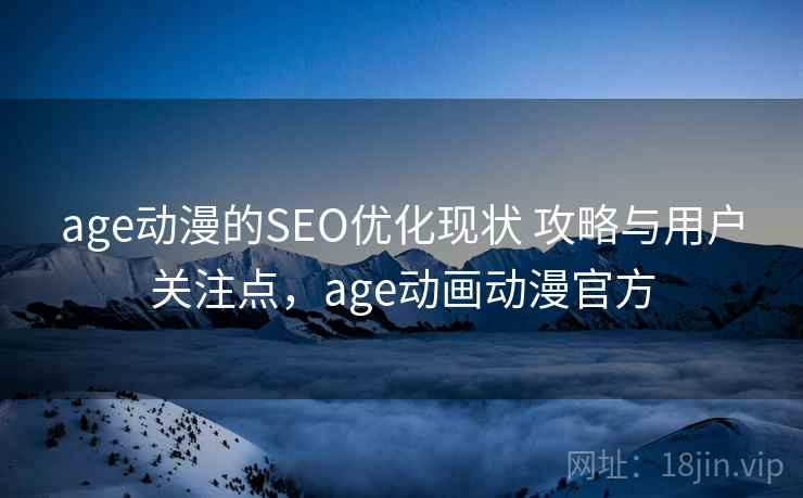 age动漫的SEO优化现状 攻略与用户关注点，age动画动漫官方