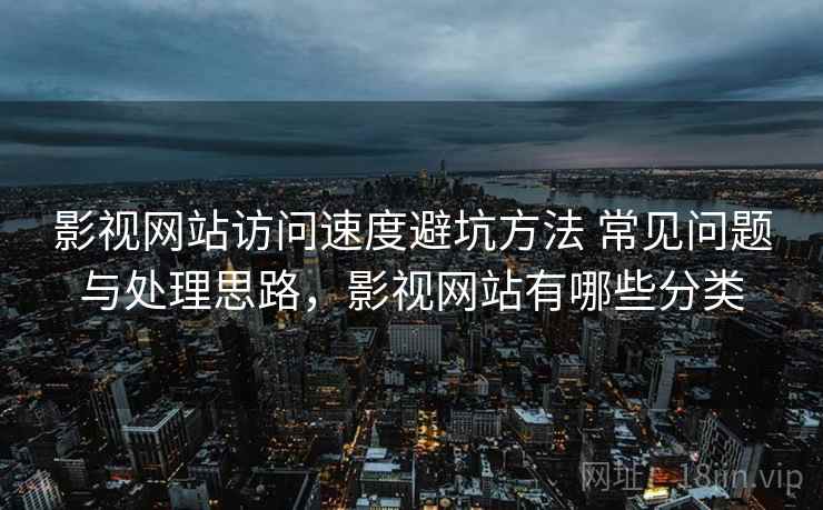 影视网站访问速度避坑方法 常见问题与处理思路,影视网站有哪些分类 影视网站访问速度避坑方法 常见问题与处理思路,影视网站有哪些分类