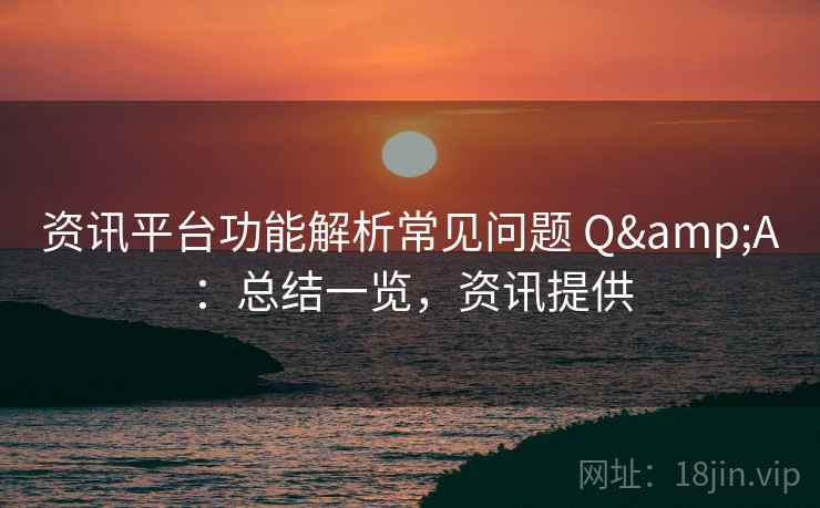 资讯平台功能解析常见问题 Q&A:总结一览,资讯提供 资讯平台功能解析常见问题 Q&A:总结一览,资讯提供
