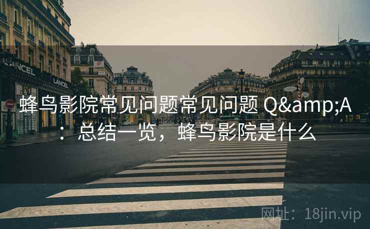 蜂鸟影院常见问题常见问题 Q&A:总结一览,蜂鸟影院是什么 蜂鸟影院常见问题常见问题 Q&A:总结一览,蜂鸟影院是什么