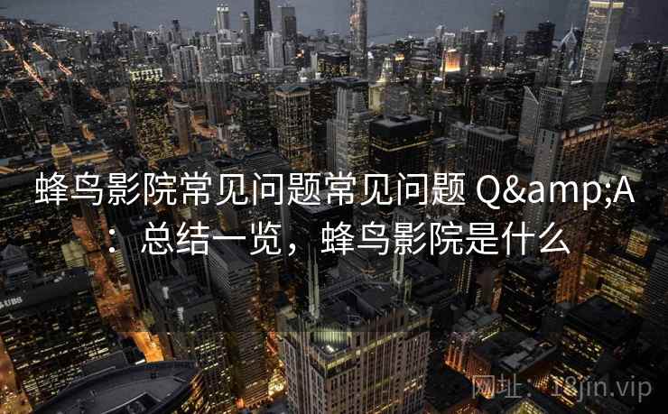 蜂鸟影院常见问题常见问题 Q&A:总结一览,蜂鸟影院是什么 蜂鸟影院常见问题常见问题 Q&A:总结一览,蜂鸟影院是什么