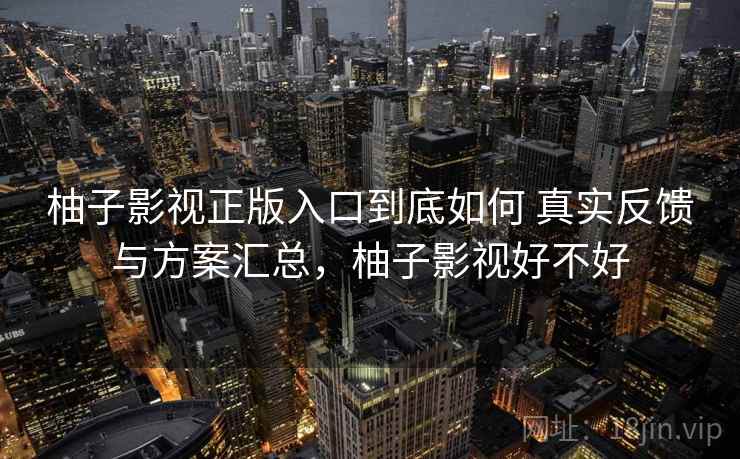 柚子影视正版入口到底如何 真实反馈与方案汇总，柚子影视好不好