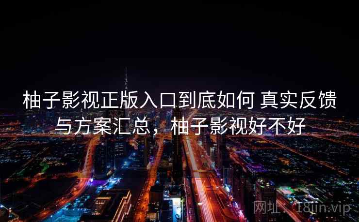 柚子影视正版入口到底如何 真实反馈与方案汇总，柚子影视好不好