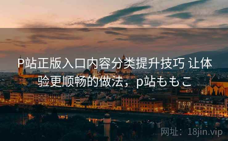 P站正版入口内容分类提升技巧 让体验更顺畅的做法,p站ももこ P站正版入口内容分类提升技巧 让体验更顺畅的做法,p站ももこ