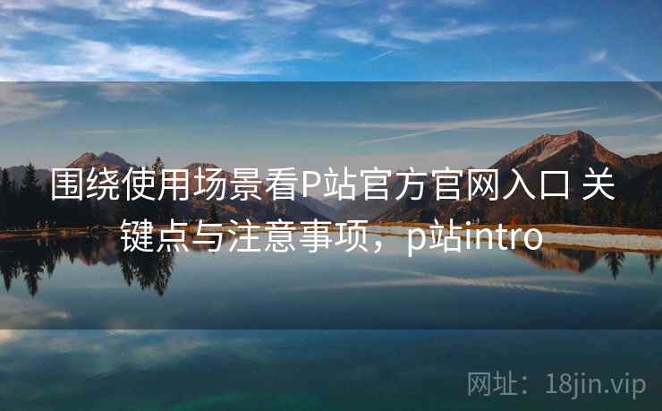 围绕使用场景看P站官方官网入口 关键点与注意事项，p站intro