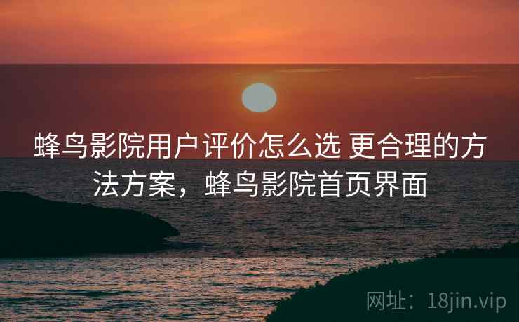 蜂鸟影院用户评价怎么选 更合理的方法方案,蜂鸟影院首页界面 蜂鸟影院用户评价怎么选 更合理的方法方案,蜂鸟影院首页界面