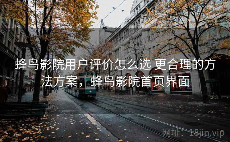 蜂鸟影院用户评价怎么选 更合理的方法方案,蜂鸟影院首页界面 蜂鸟影院用户评价怎么选 更合理的方法方案,蜂鸟影院首页界面