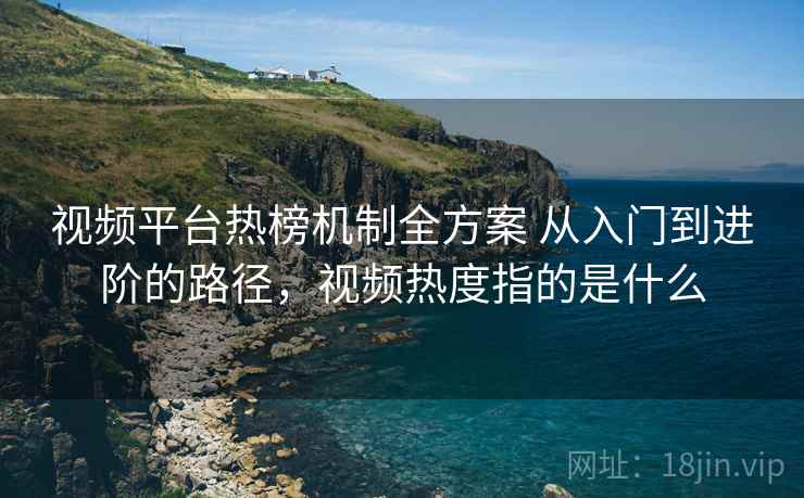 视频平台热榜机制全方案 从入门到进阶的路径,视频热度指的是什么 视频平台热榜机制全方案 从入门到进阶的路径,视频热度指的是什么