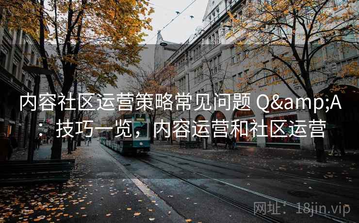 内容社区运营策略常见问题 Q&A:技巧一览,内容运营和社区运营 内容社区运营策略常见问题 Q&A:技巧一览,内容运营和社区运营