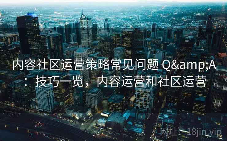 内容社区运营策略常见问题 Q&A:技巧一览,内容运营和社区运营 内容社区运营策略常见问题 Q&A:技巧一览,内容运营和社区运营