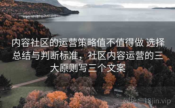 内容社区的运营策略值不值得做 选择总结与判断标准,社区内容运营的三大原则写三个文案 内容社区的运营策略值不值得做 选择总结与判断标准,社区内容运营的三大原则写三个文案