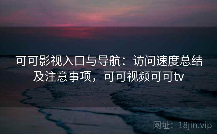 可可影视入口与导航:访问速度总结及注意事项,可可视频可可tv 可可影视入口与导航:访问速度总结及注意事项,可可视频可可tv