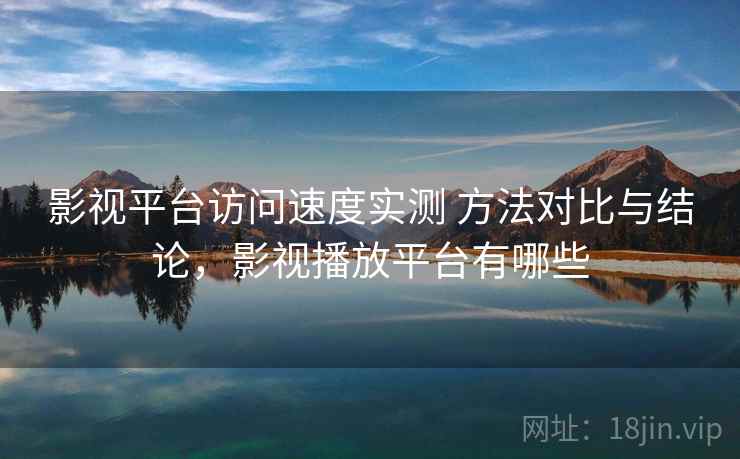 影视平台访问速度实测 方法对比与结论,影视播放平台有哪些 影视平台访问速度实测 方法对比与结论,影视播放平台有哪些