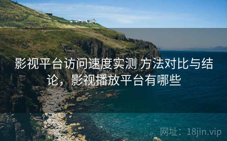 影视平台访问速度实测 方法对比与结论,影视播放平台有哪些 影视平台访问速度实测 方法对比与结论,影视播放平台有哪些
